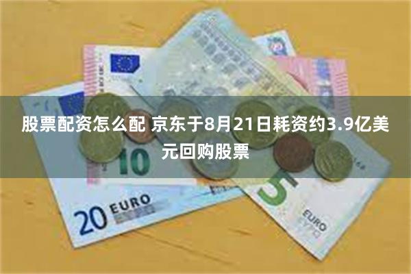 股票配资怎么配 京东于8月21日耗资约3.9亿美元回购股票