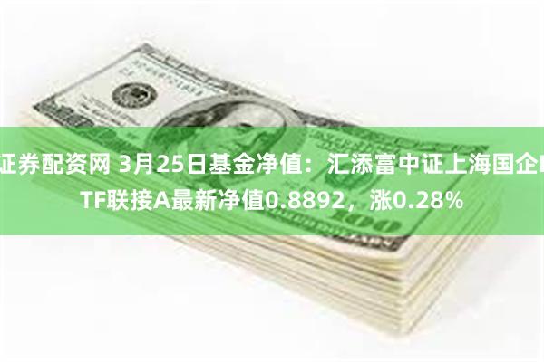 证券配资网 3月25日基金净值：汇添富中证上海国企ETF联接A最新净值0.8892，涨0.28%