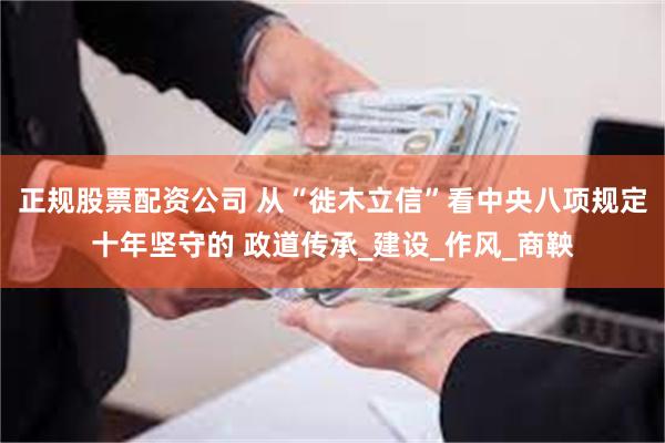 正规股票配资公司 从“徙木立信”看中央八项规定十年坚守的 政道传承_建设_作风_商鞅