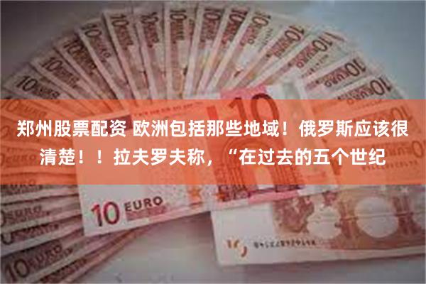 郑州股票配资 欧洲包括那些地域！俄罗斯应该很清楚！！拉夫罗夫称，“在过去的五个世纪