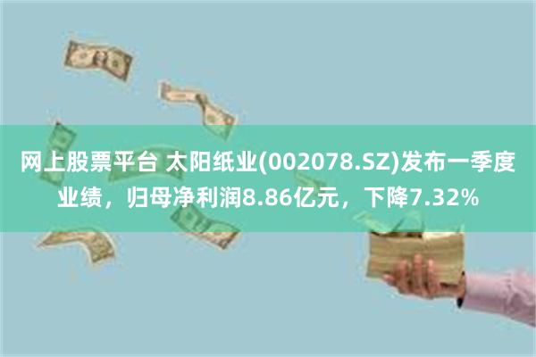网上股票平台 太阳纸业(002078.SZ)发布一季度业绩，归母净利润8.86亿元，下降7.32%