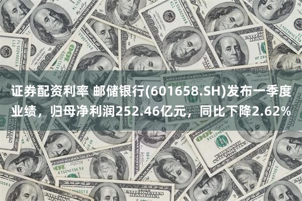 证券配资利率 邮储银行(601658.SH)发布一季度业绩，归母净利润252.46亿元，同比下降2.62%