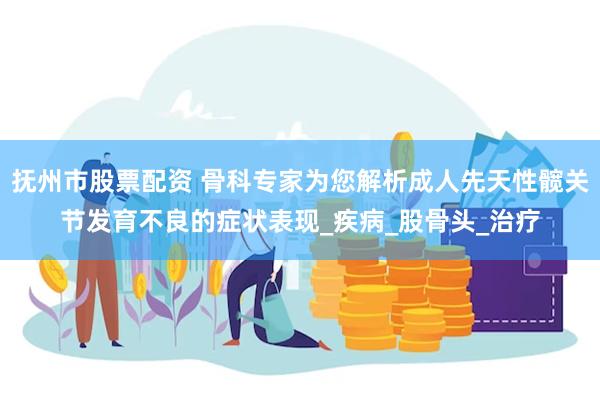 抚州市股票配资 骨科专家为您解析成人先天性髋关节发育不良的症状表现_疾病_股骨头_治疗