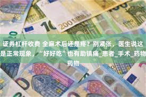 证券杠杆收费 全麻术后还是疼？别紧张，医生说这是正常现象，“好好吃”也有助镇痛_患者_手术_药物