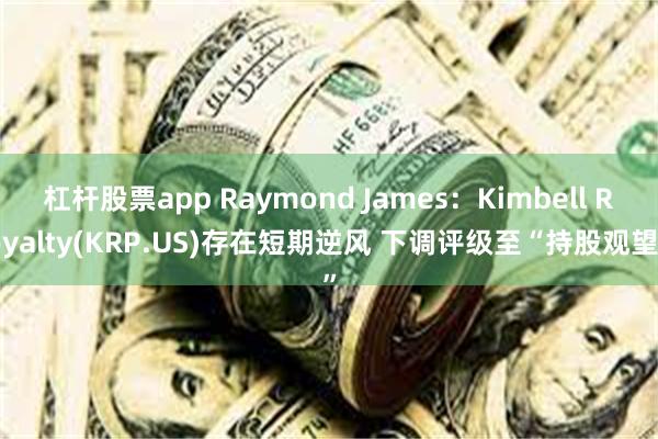 杠杆股票app Raymond James：Kimbell Royalty(KRP.US)存在短期逆风 下调评级至“持股观望”