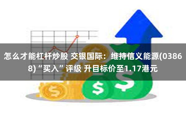 怎么才能杠杆炒股 交银国际：维持信义能源(03868)“买入”评级 升目标价至1.17港元