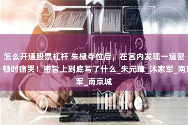 怎么开通股票杠杆 朱棣夺位后，在宫内发现一道密旨，顿时痛哭！密旨上到底写了什么_朱元璋_沐家军_南京城