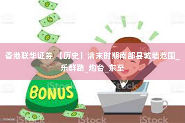 香港联华证券 【历史】清末时期南部县城墙范围_乐群路_炮台_东至