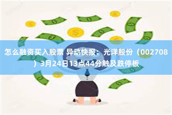 怎么融资买入股票 异动快报：光洋股份（002708）3月24日13点44分触及跌停板