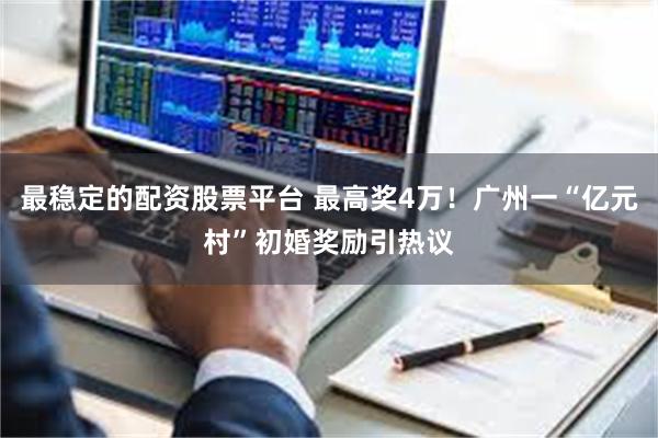 最稳定的配资股票平台 最高奖4万！广州一“亿元村”初婚奖励引热议