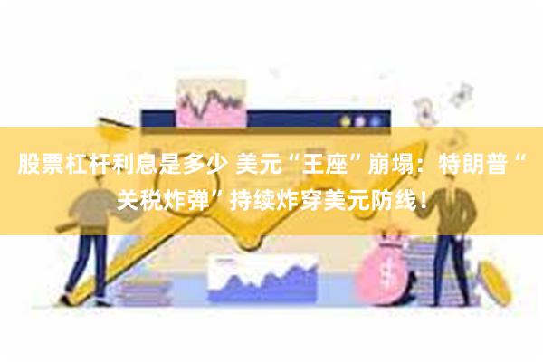 股票杠杆利息是多少 美元“王座”崩塌：特朗普“关税炸弹”持续炸穿美元防线！