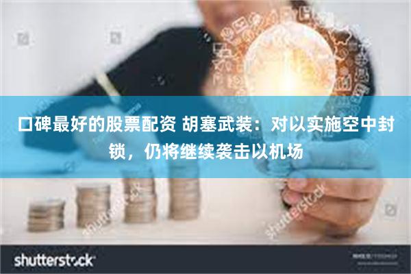 口碑最好的股票配资 胡塞武装：对以实施空中封锁，仍将继续袭击以机场
