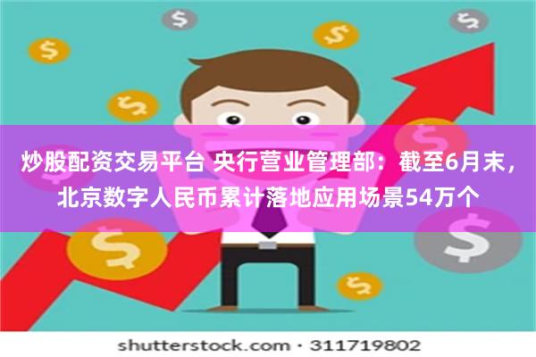 炒股配资交易平台 央行营业管理部：截至6月末，北京数字人民币累计落地应用场景54万个