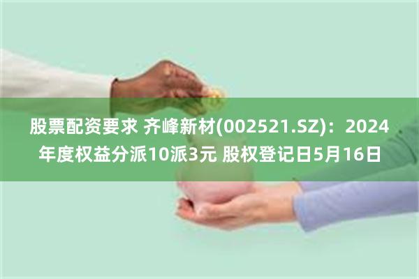 股票配资要求 齐峰新材(002521.SZ)：2024年度权益分派10派3元 股权登记日5月16日