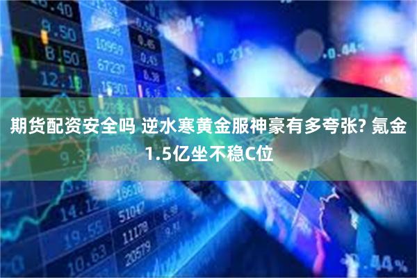 期货配资安全吗 逆水寒黄金服神豪有多夸张? 氪金1.5亿坐不稳C位