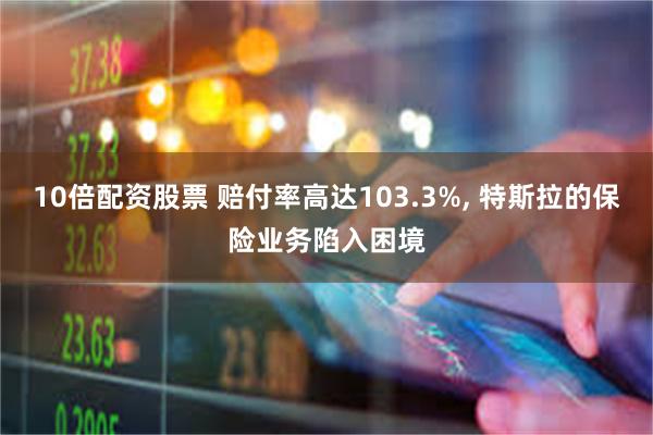 10倍配资股票 赔付率高达103.3%, 特斯拉的保险业务陷入困境