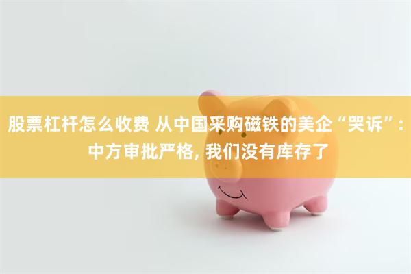 股票杠杆怎么收费 从中国采购磁铁的美企“哭诉”: 中方审批严格, 我们没有库存了