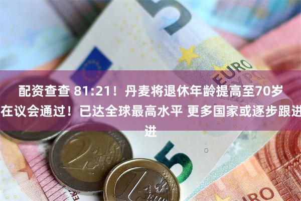 配资查查 81:21！丹麦将退休年龄提高至70岁 在议会通过！已达全球最高水平 更多国家或逐步跟进