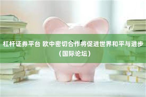 杠杆证券平台 欧中密切合作将促进世界和平与进步（国际论坛）