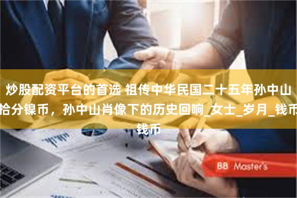 炒股配资平台的首选 祖传中华民国二十五年孙中山拾分镍币，孙中山肖像下的历史回响_女士_岁月_钱币