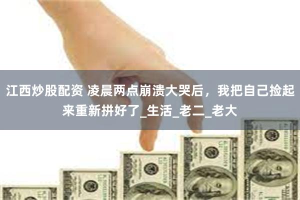 江西炒股配资 凌晨两点崩溃大哭后，我把自己捡起来重新拼好了_生活_老二_老大