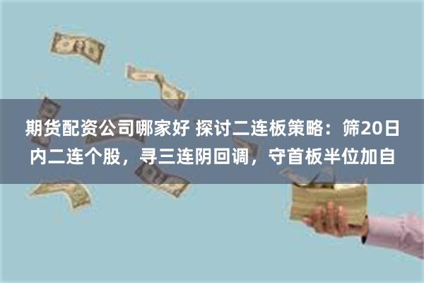 期货配资公司哪家好 探讨二连板策略：筛20日内二连个股，寻三连阴回调，守首板半位加自