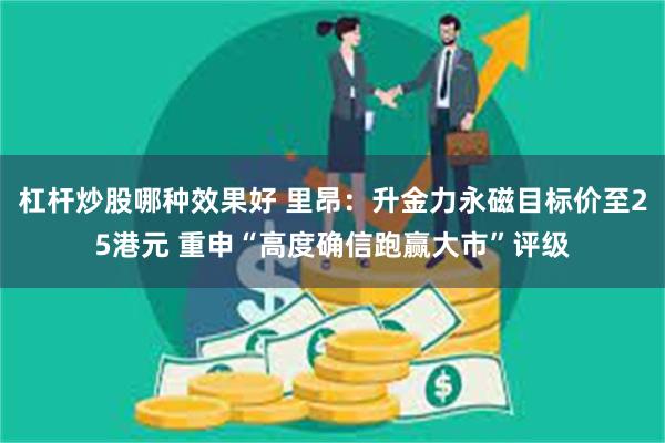 杠杆炒股哪种效果好 里昂：升金力永磁目标价至25港元 重申“高度确信跑赢大市”评级