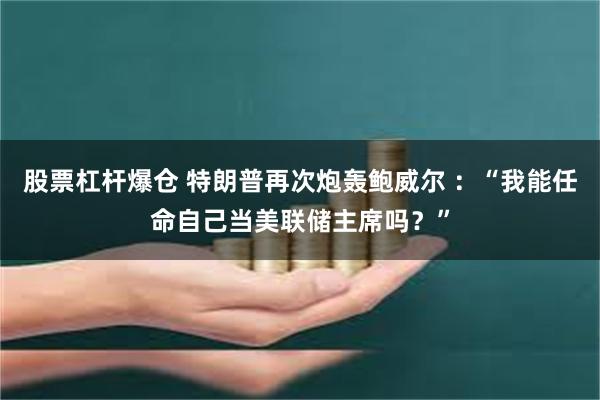 股票杠杆爆仓 特朗普再次炮轰鲍威尔 ：“我能任命自己当美联储主席吗？”