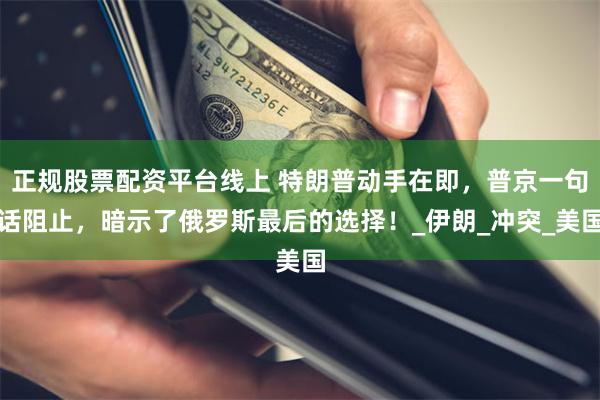 正规股票配资平台线上 特朗普动手在即，普京一句话阻止，暗示了俄罗斯最后的选择！_伊朗_冲突_美国